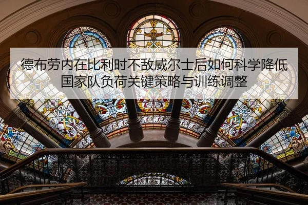 德布劳内在比利时不敌威尔士后如何科学降低国家队负荷关键策略与训练调整
