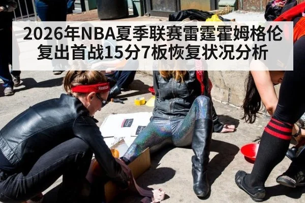 2026年NBA夏季联赛雷霆霍姆格伦复出首战15分7板恢复状况分析