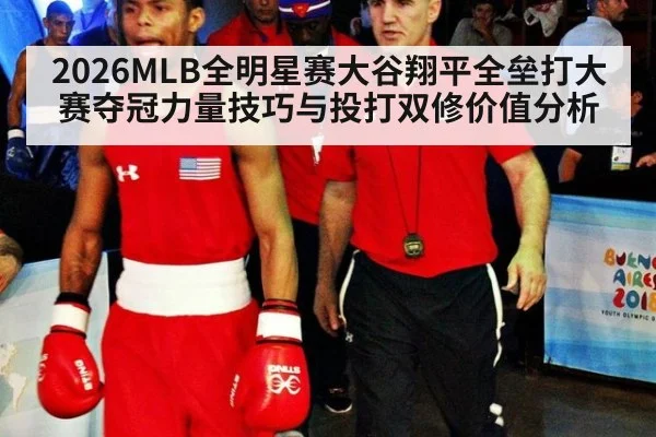 2026MLB全明星赛大谷翔平全垒打大赛夺冠力量技巧与投打双修价值分析