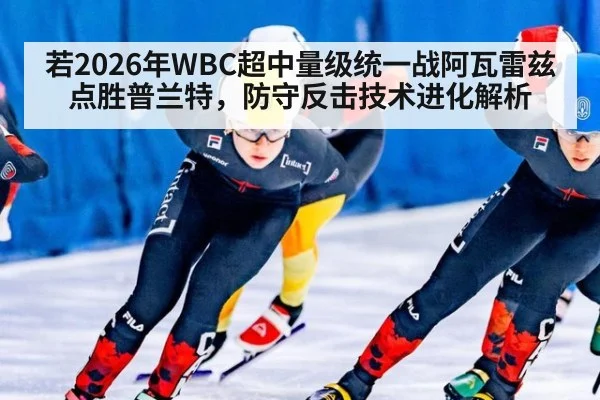 若2026年WBC超中量级统一战阿瓦雷兹点胜普兰特,防守反击技术进化解析