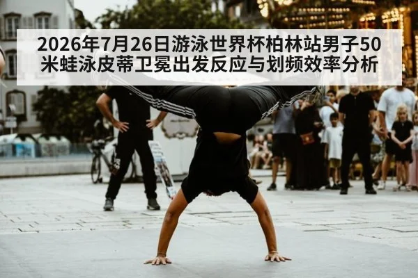 2026年7月26日游泳世界杯柏林站男子50米蛙泳皮蒂卫冕出发反应与划频效率分析
