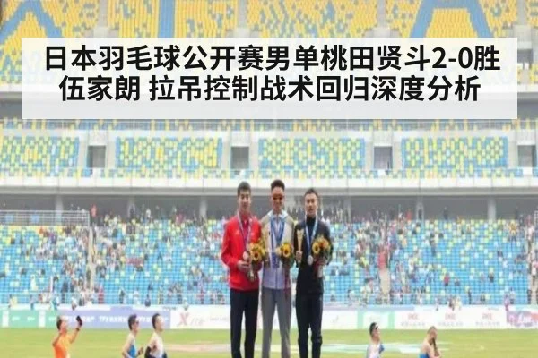 日本羽毛球公开赛男单桃田贤斗2-0胜伍家朗 拉吊控制战术回归深度分析