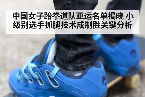 中国女子跆拳道队亚运名单揭晓 小级别选手抓腿技术成制胜关键分析
