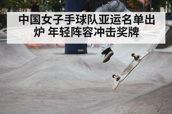 中国女子手球队亚运名单出炉 年轻阵容冲击奖牌